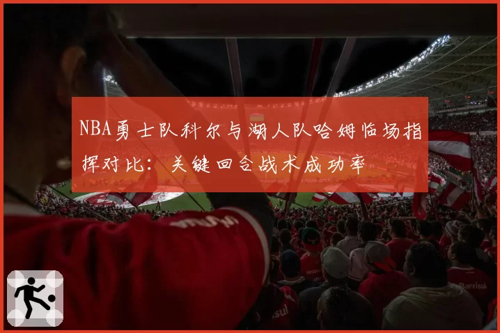 NBA勇士队科尔与湖人队哈姆临场指挥对比：关键回合战术成功率