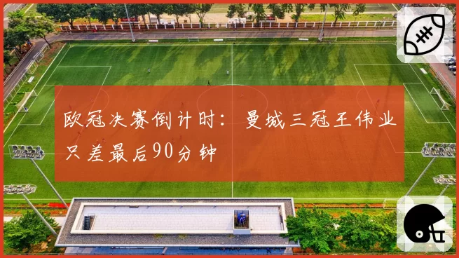 欧冠决赛倒计时：曼城三冠王伟业只差最后90分钟