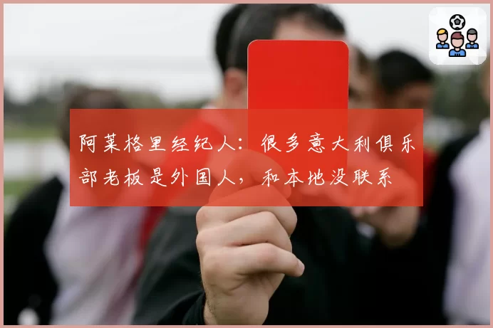 阿莱格里经纪人：很多意大利俱乐部老板是外国人，和本地没联系