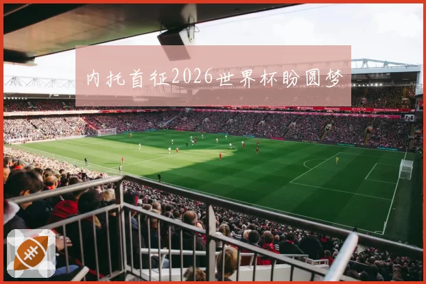 内托首征2026世界杯盼圆梦