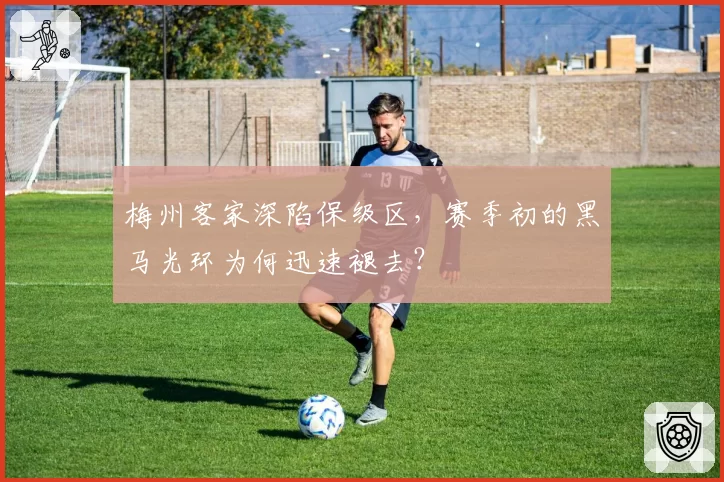 梅州客家深陷保级区，赛季初的黑马光环为何迅速褪去？