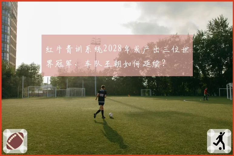 红牛青训系统2028年或产出三位世界冠军，车队王朝如何延续？