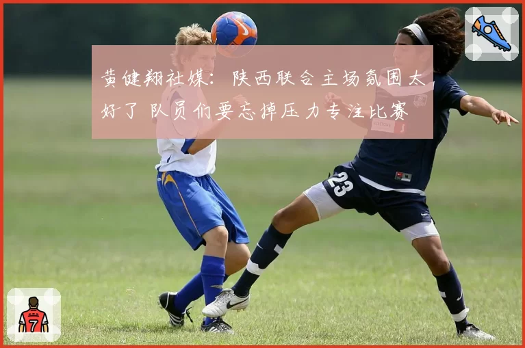 黄健翔社媒：陕西联合主场氛围太好了 队员们要忘掉压力专注比赛