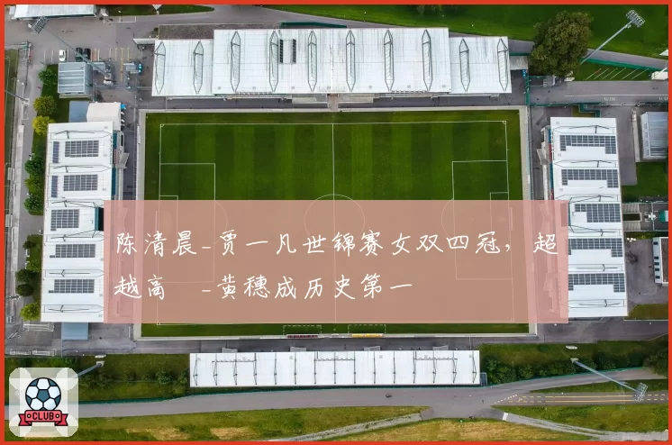 陈清晨_贾一凡世锦赛女双四冠,超越高崚_黄穗成历史第一
