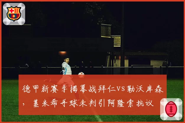 德甲新赛季揭幕战拜仁vs勒沃库森，基米希手球未判引阿隆索抗议