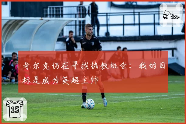 考尔克仍在寻找执教机会：我的目标是成为英超主帅