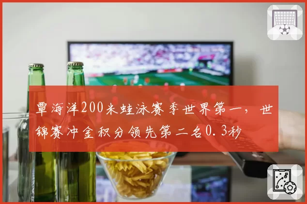 覃海洋200米蛙泳赛季世界第一,世锦赛冲金积分领先第二名0.3秒