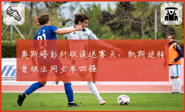 奥斯塔彭科双误送赛点，凯斯逆转晋级法网女单四强