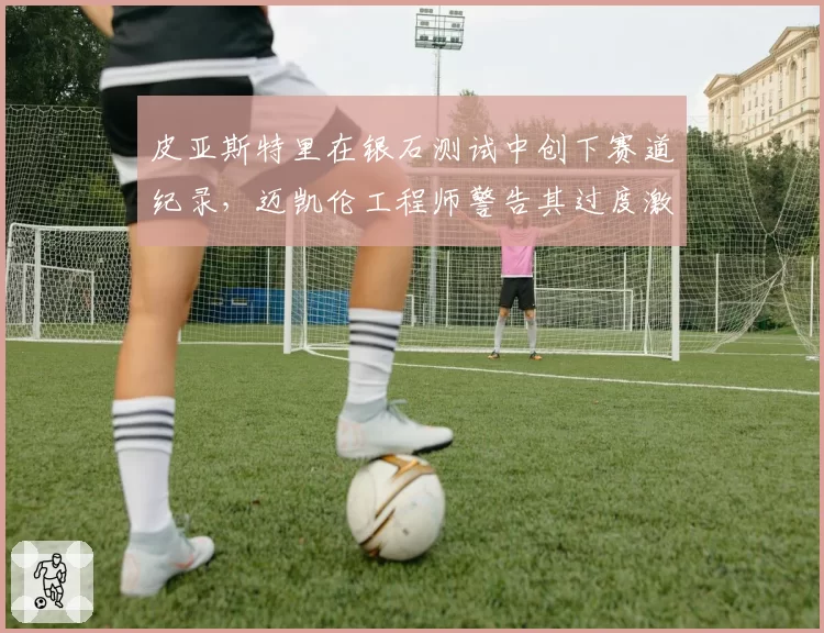 皮亚斯特里在银石测试中创下赛道纪录，迈凯伦工程师警告其过度激进驾驶