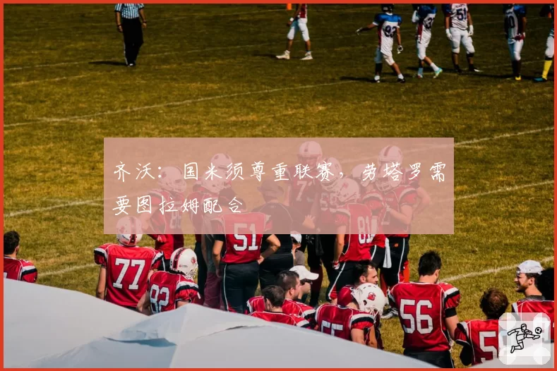 齐沃：国米须尊重联赛，劳塔罗需要图拉姆配合
