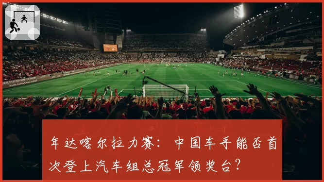 年达喀尔拉力赛:中国车手能否首次登上汽车组总冠军领奖台?