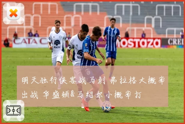 明天独行侠客战马刺 弗拉格大概率出战 华盛顿&马绍尔小概率打