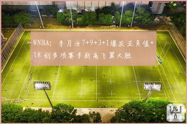 WNBA:李月汝7+9+3+1爆发正负值+18 创多项赛季新高飞翼大胜