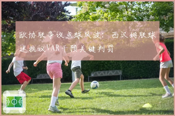 欧协联争议点球风波:西汉姆联球迷抗议VAR干预关键判罚