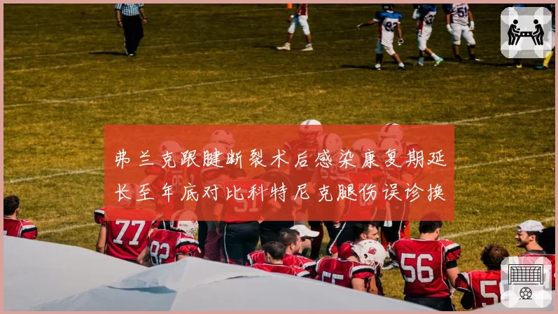 弗兰克跟腱断裂术后感染康复期延长至年底对比科特尼克腿伤误诊换医疗团队,浙江大连外援伤病管理对比
