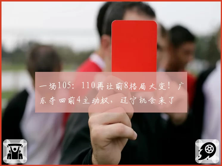 一场105：110再让前8格局大变！广东夺回前4主动权，辽宁机会来了