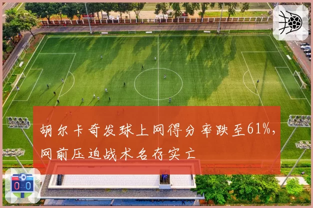 胡尔卡奇发球上网得分率跌至61%，网前压迫战术名存实亡
