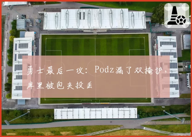 勇士最后一攻：Podz漏了双掩护，库里被包夹投丢