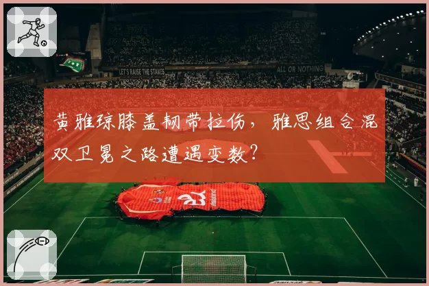 黄雅琼膝盖韧带拉伤，雅思组合混双卫冕之路遭遇变数？