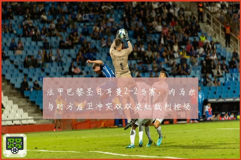 法甲巴黎圣日耳曼2-2马赛，内马尔与对方后卫冲突双双染红裁判控场不力