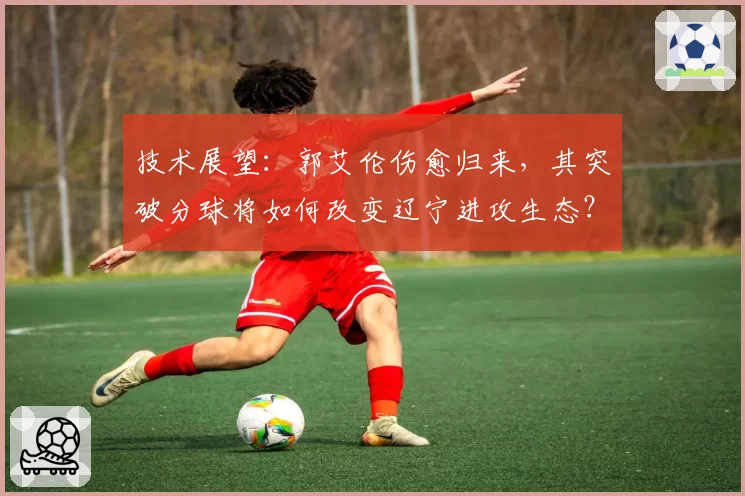 技术展望：郭艾伦伤愈归来，其突破分球将如何改变辽宁进攻生态？