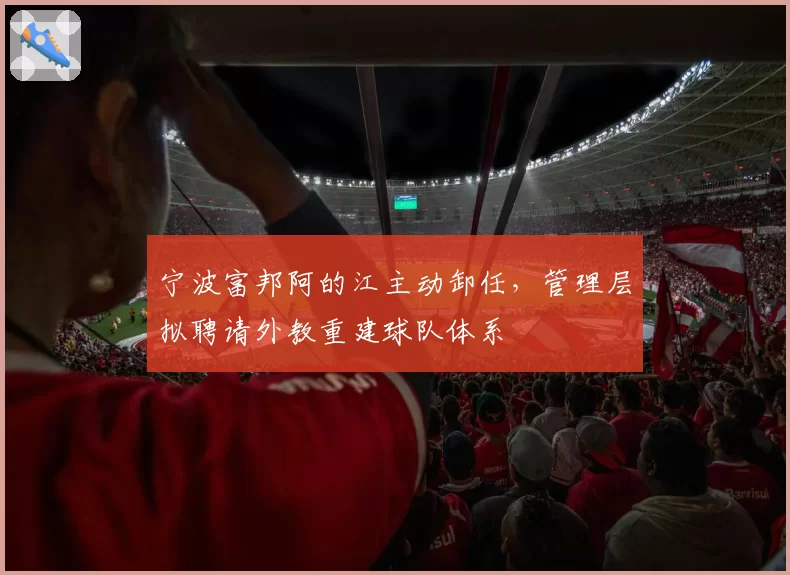 宁波富邦阿的江主动卸任,管理层拟聘请外教重建球队体系