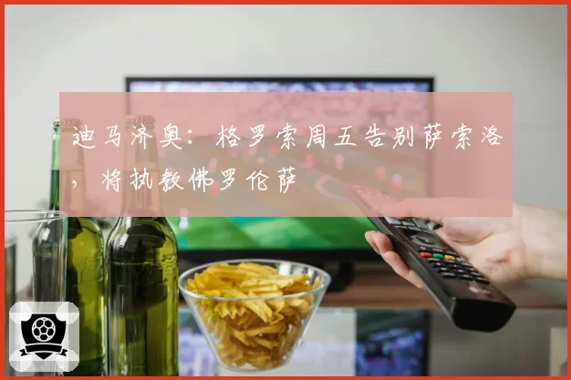 迪马济奥：格罗索周五告别萨索洛，将执教佛罗伦萨