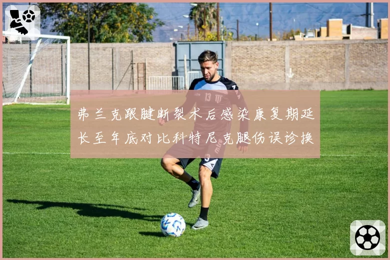 弗兰克跟腱断裂术后感染康复期延长至年底对比科特尼克腿伤误诊换医疗团队,浙江大连外援伤病管理对比