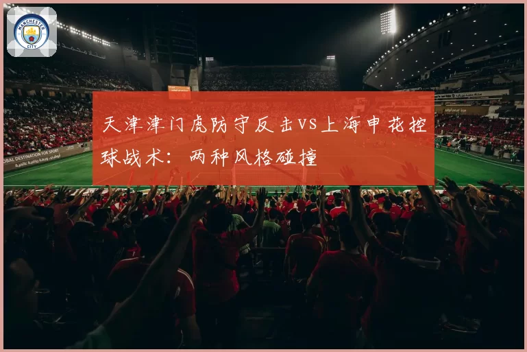 天津津门虎防守反击vs上海申花控球战术：两种风格碰撞