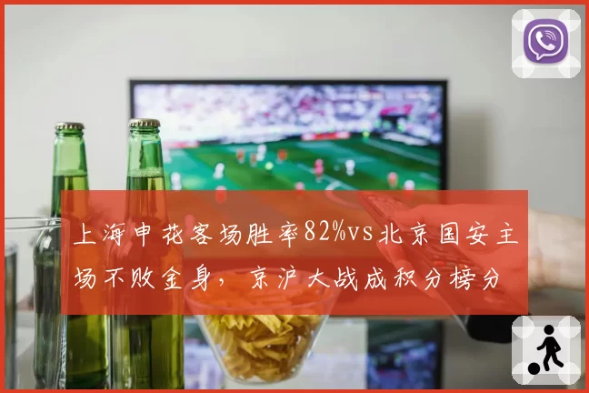 上海申花客场胜率82%vs北京国安主场不败金身，京沪大战成积分榜分水岭