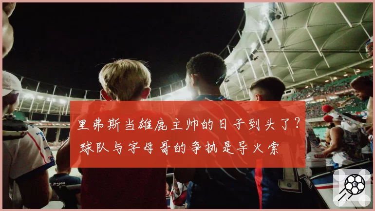 里弗斯当雄鹿主帅的日子到头了？ 球队与字母哥的争执是导火索