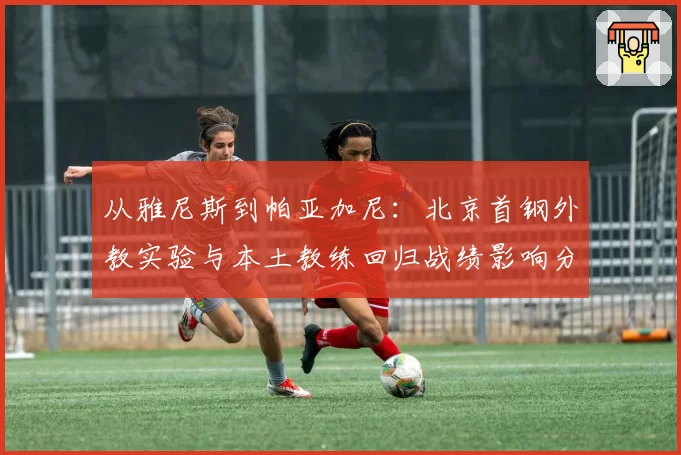从雅尼斯到帕亚加尼:北京首钢外教实验与本土教练回归战绩影响分析