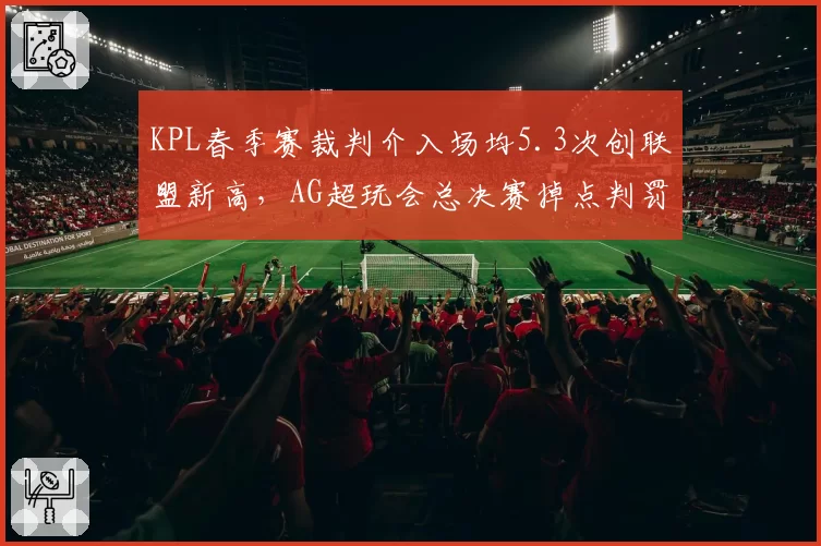 KPL春季赛裁判介入场均5.3次创联盟新高，AG超玩会总决赛掉点判罚成转折点