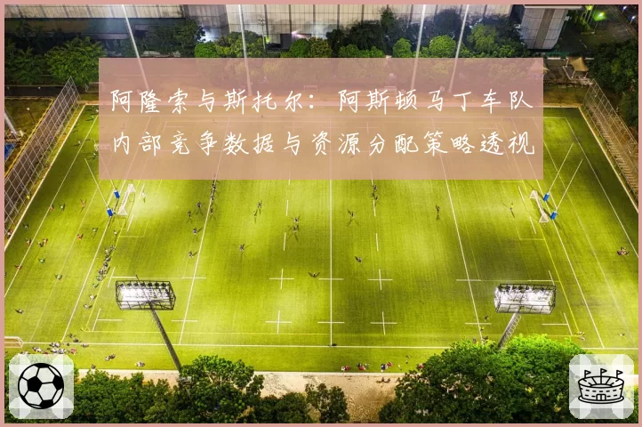 阿隆索与斯托尔：阿斯顿马丁车队内部竞争数据与资源分配策略透视