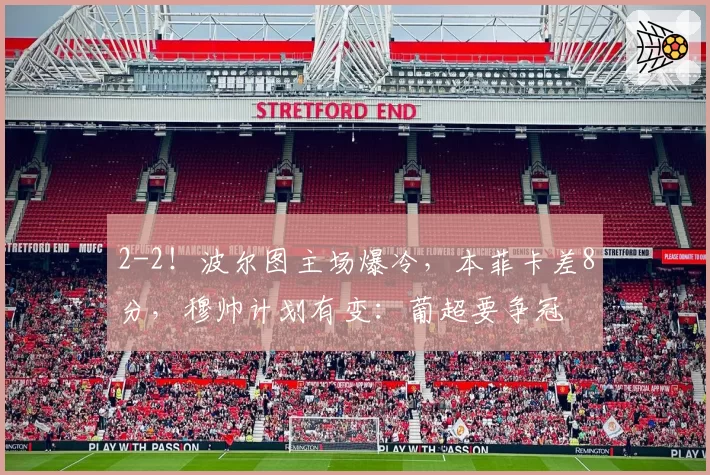 2-2！波尔图主场爆冷，本菲卡差8分，穆帅计划有变：葡超要争冠