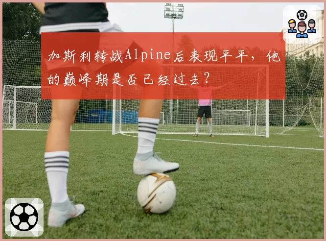 加斯利转战Alpine后表现平平，他的巅峰期是否已经过去？