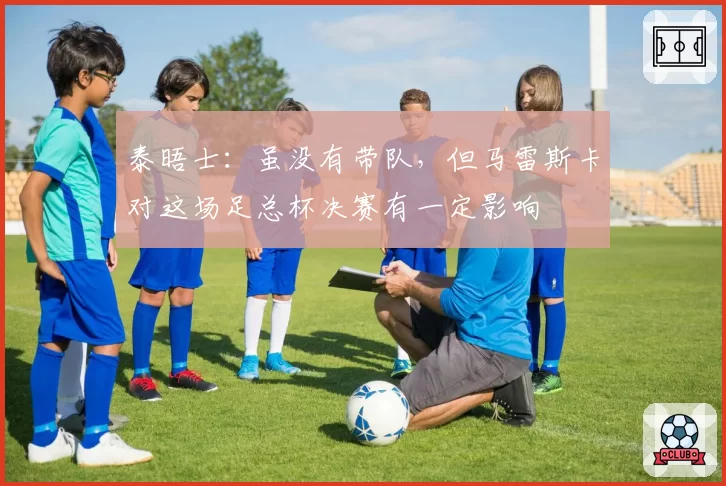 泰晤士:虽没有带队,但马雷斯卡对这场足总杯决赛有一定影响