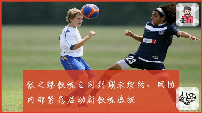 张之臻教练合同到期未续约，网协内部紧急启动新教练选拔