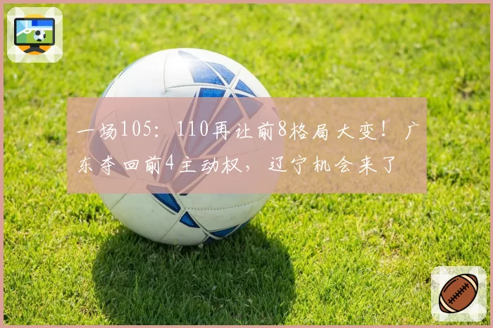 一场105：110再让前8格局大变！广东夺回前4主动权，辽宁机会来了