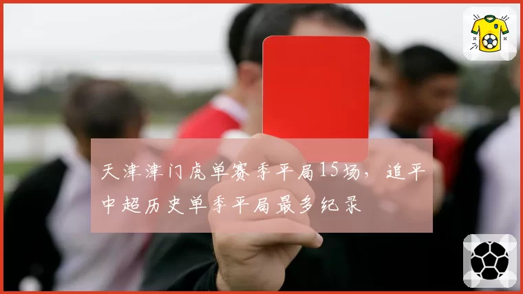 天津津门虎单赛季平局15场，追平中超历史单季平局最多纪录