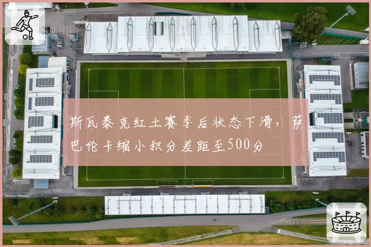 斯瓦泰克红土赛季后状态下滑，萨巴伦卡缩小积分差距至500分