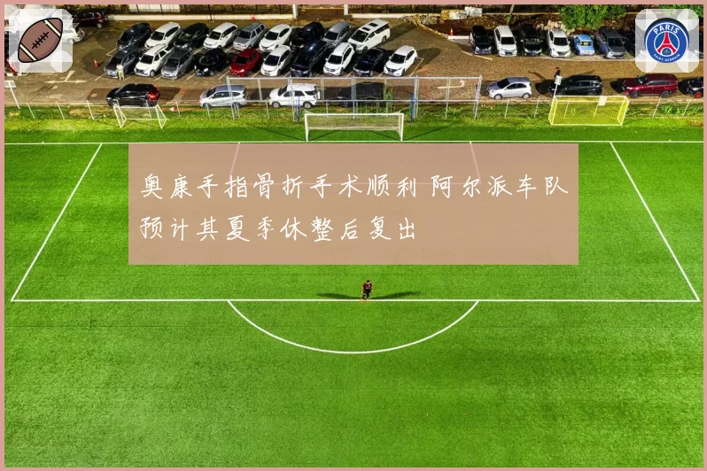 奥康手指骨折手术顺利 阿尔派车队预计其夏季休整后复出