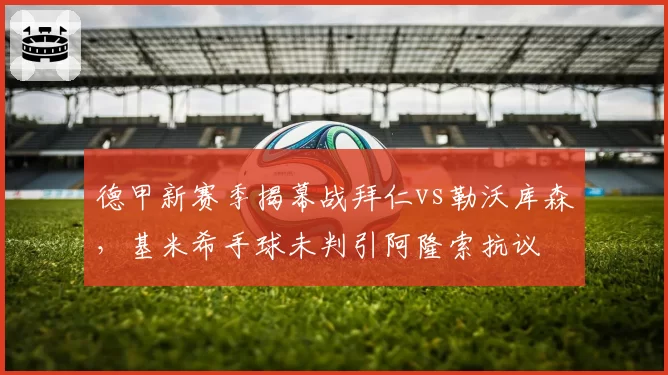 德甲新赛季揭幕战拜仁vs勒沃库森，基米希手球未判引阿隆索抗议