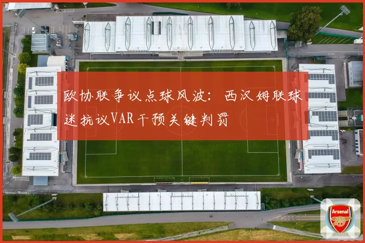 欧协联争议点球风波:西汉姆联球迷抗议VAR干预关键判罚