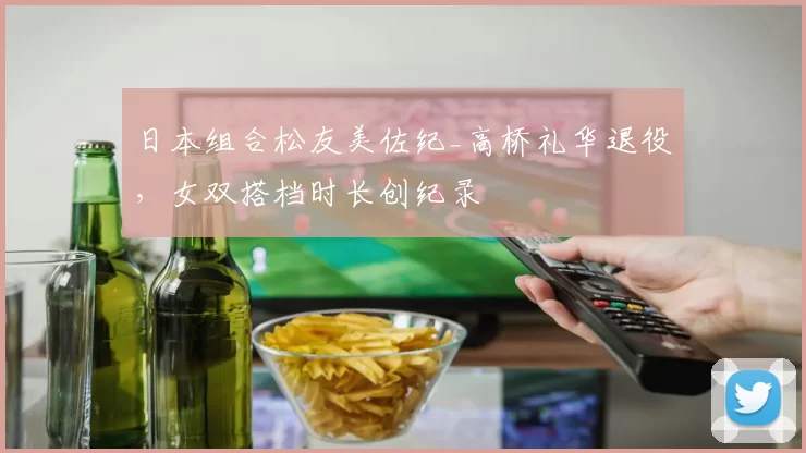 日本组合松友美佐纪_高桥礼华退役，女双搭档时长创纪录