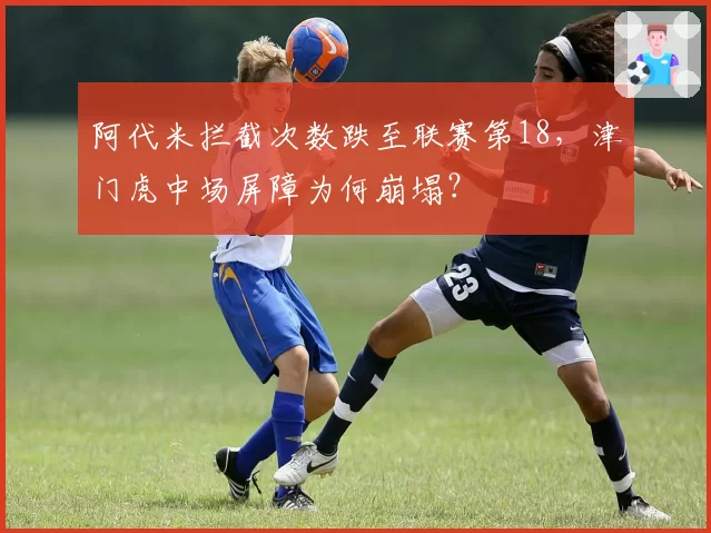 阿代米拦截次数跌至联赛第18，津门虎中场屏障为何崩塌？