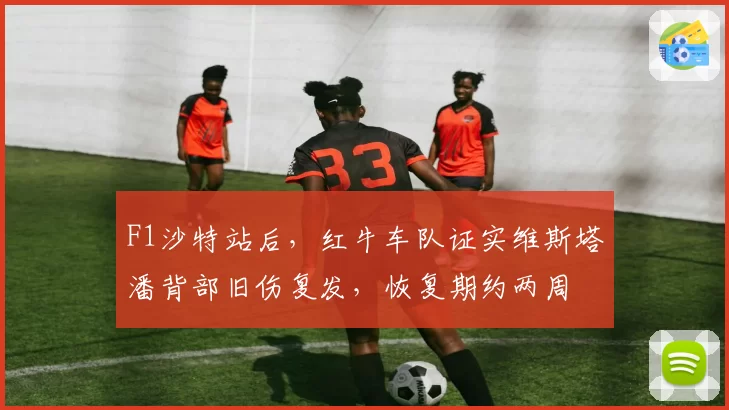 F1沙特站后，红牛车队证实维斯塔潘背部旧伤复发，恢复期约两周