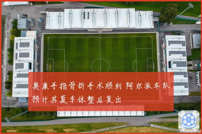 奥康手指骨折手术顺利 阿尔派车队预计其夏季休整后复出