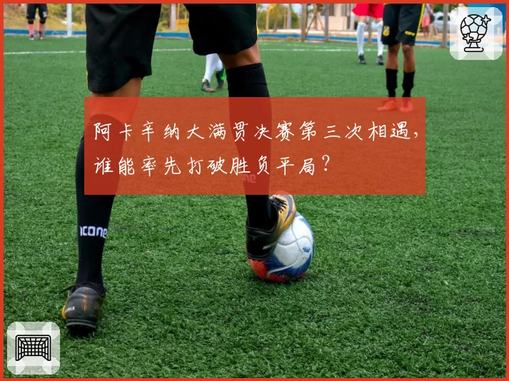 阿卡辛纳大满贯决赛第三次相遇，谁能率先打破胜负平局？