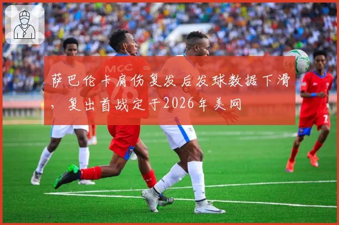 萨巴伦卡肩伤复发后发球数据下滑,复出首战定于2026年美网